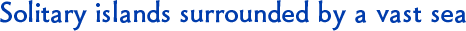 Solitary islands surrounded by a vast sea